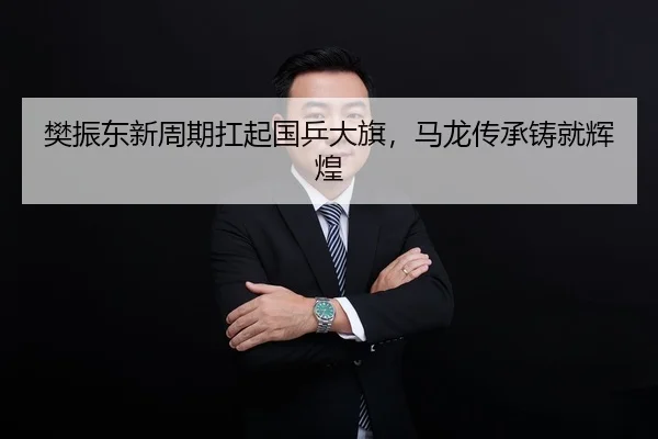樊振东新周期扛起国乒大旗，马龙传承铸就辉煌
