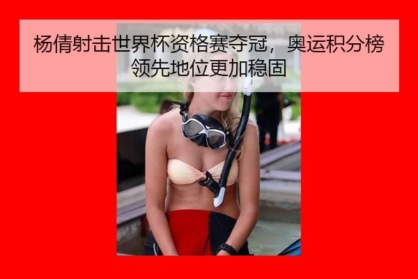 杨倩射击世界杯资格赛夺冠，奥运积分榜领先地位更加稳固