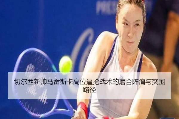 qie-er-xi-xin-shuai-ma-lei-si-ka-gao-wei-bi-qiang-zhan-shu-de-mo-he-zhen-tong-yu-tu-wei-lu-jing-3-457.jpg
