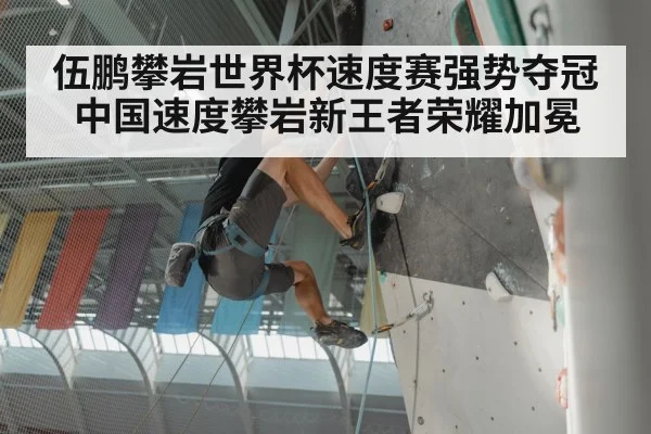 伍鹏攀岩世界杯速度赛强势夺冠 中国速度攀岩新王者荣耀加冕