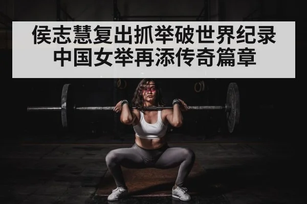 侯志慧复出抓举破世界纪录中国女举再添传奇篇章
