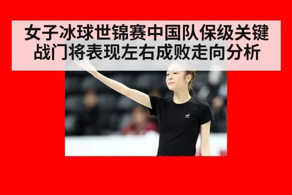 女子冰球世锦赛中国队保级关键战门将表现左右成败走向分析
